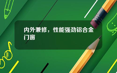 内外兼修，性能强劲铝合金门窗