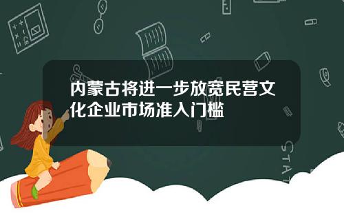 内蒙古将进一步放宽民营文化企业市场准入门槛