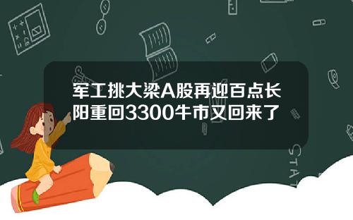 军工挑大梁A股再迎百点长阳重回3300牛市又回来了