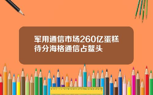 军用通信市场260亿蛋糕待分海格通信占鳌头