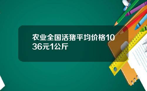 农业全国活猪平均价格1036元1公斤