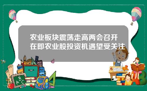 农业板块震荡走高两会召开在即农业股投资机遇望受关注