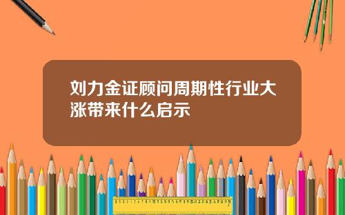 刘力金证顾问周期性行业大涨带来什么启示