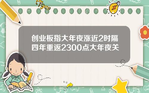 创业板指大年夜涨近2时隔四年重返2300点大年夜关