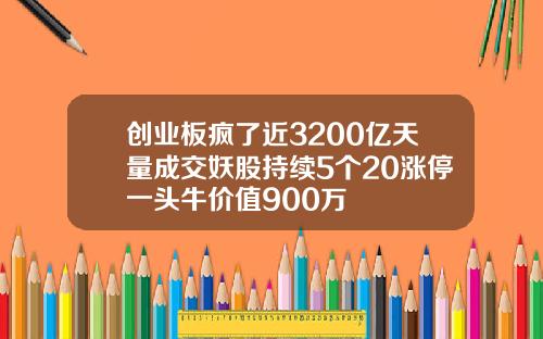 创业板疯了近3200亿天量成交妖股持续5个20涨停一头牛价值900万