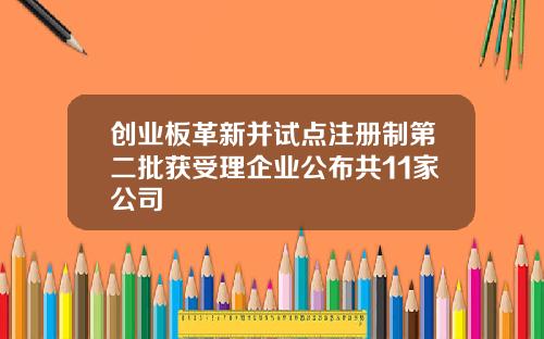 创业板革新并试点注册制第二批获受理企业公布共11家公司