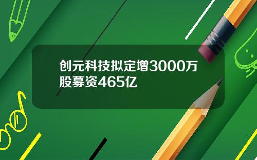 创元科技拟定增3000万股募资465亿