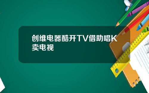 创维电器酷开TV借助唱K卖电视