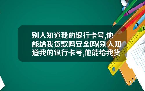 别人知道我的银行卡号,他能给我贷款吗安全吗(别人知道我的银行卡号,他能给我贷款吗怎么办)