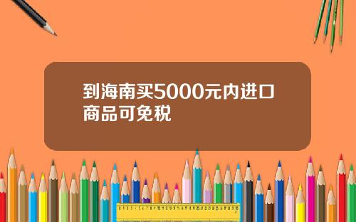 到海南买5000元内进口商品可免税