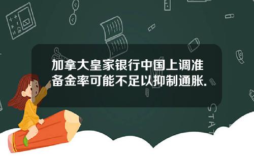 加拿大皇家银行中国上调准备金率可能不足以抑制通胀.