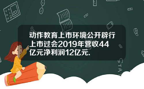 动作教育上市环境公开辟行上市过会2019年营收44亿元净利润12亿元.