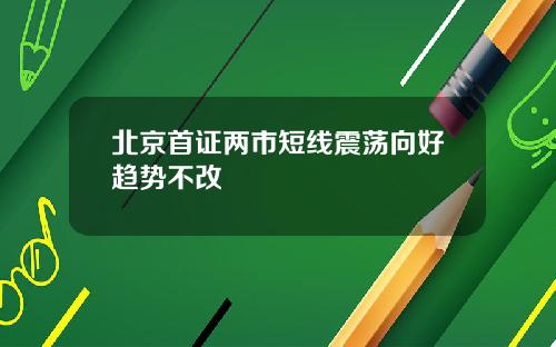 北京首证两市短线震荡向好趋势不改