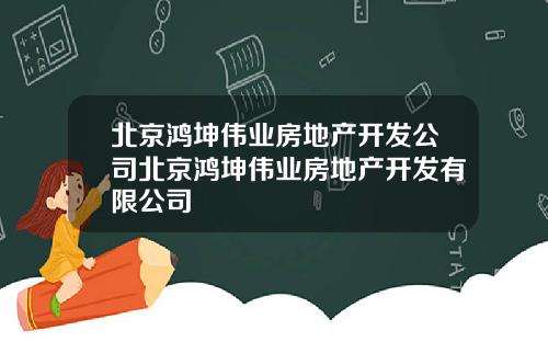 北京鸿坤伟业房地产开发公司北京鸿坤伟业房地产开发有限公司