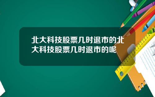 北大科技股票几时退市的北大科技股票几时退市的呢