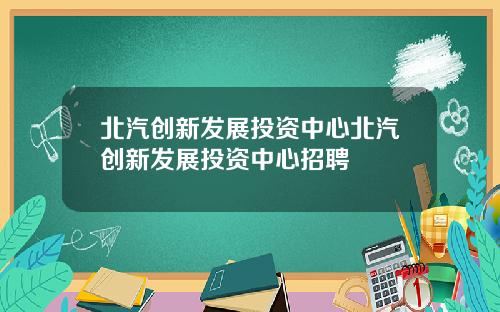 北汽创新发展投资中心北汽创新发展投资中心招聘