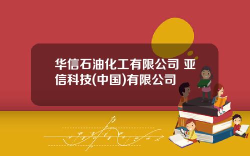 华信石油化工有限公司 亚信科技(中国)有限公司