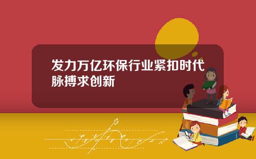 发力万亿环保行业紧扣时代脉搏求创新