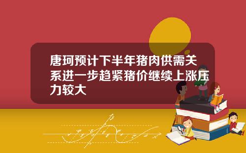 唐珂预计下半年猪肉供需关系进一步趋紧猪价继续上涨压力较大