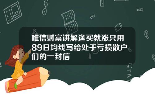 唯信财富讲解逢买就涨只用89日均线写给处于亏损散户们的一封信