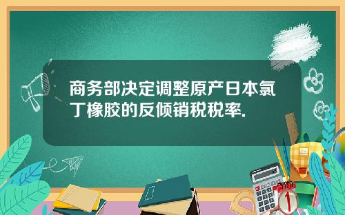 商务部决定调整原产日本氯丁橡胶的反倾销税税率.