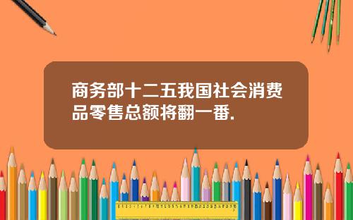 商务部十二五我国社会消费品零售总额将翻一番.