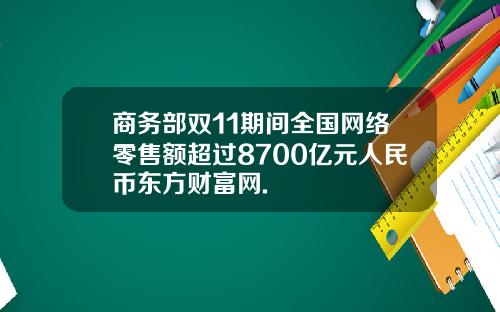 商务部双11期间全国网络零售额超过8700亿元人民币东方财富网.