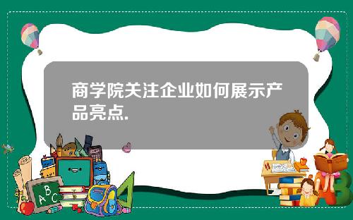 商学院关注企业如何展示产品亮点.