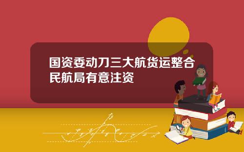 国资委动刀三大航货运整合民航局有意注资