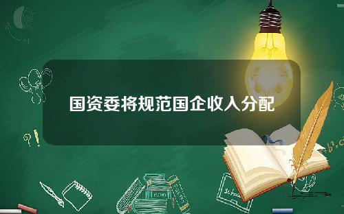 国资委将规范国企收入分配