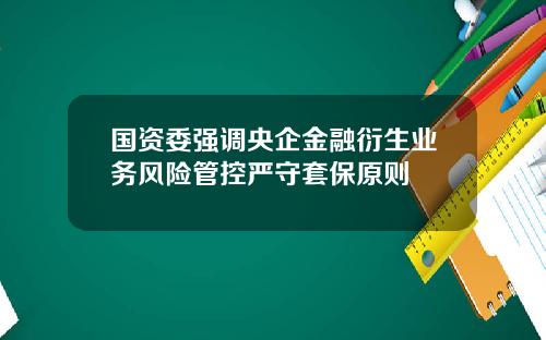 国资委强调央企金融衍生业务风险管控严守套保原则