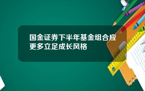 国金证券下半年基金组合应更多立足成长风格