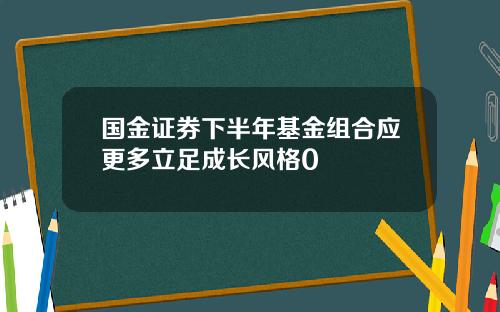 国金证券下半年基金组合应更多立足成长风格0