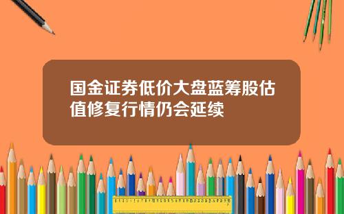 国金证券低价大盘蓝筹股估值修复行情仍会延续