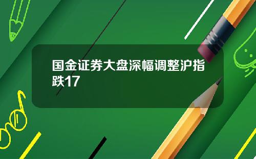 国金证券大盘深幅调整沪指跌17