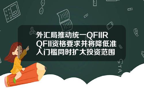 外汇局推动统一QFIIRQFII资格要求并将降低准入门槛同时扩大投资范围