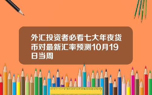 外汇投资者必看七大年夜货币对最新汇率预测10月19日当周