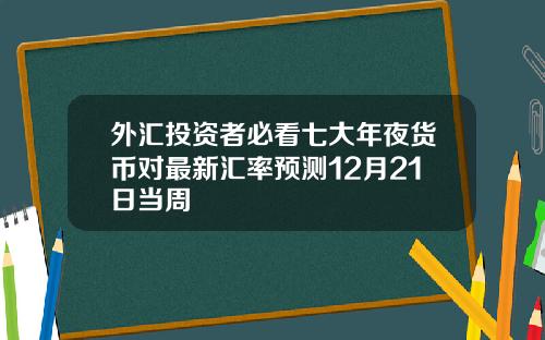 外汇投资者必看七大年夜货币对最新汇率预测12月21日当周