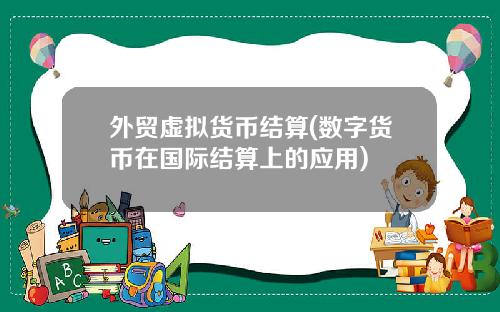 外贸虚拟货币结算(数字货币在国际结算上的应用)