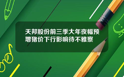 天邦股份前三季大年夜幅预增猪价下行影响待不雅察