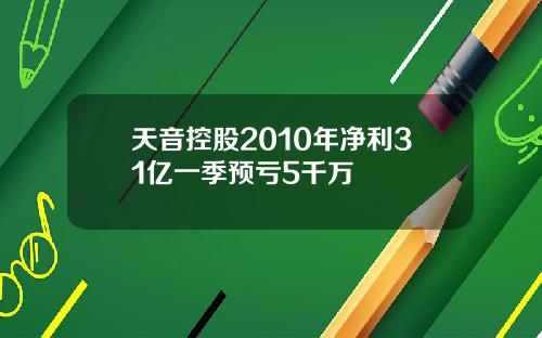 天音控股2010年净利31亿一季预亏5千万