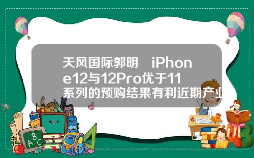 天风国际郭明錤iPhone12与12Pro优于11系列的预购结果有利近期产业链股价反弹