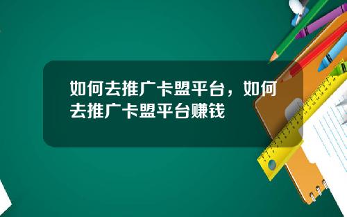 如何去推广卡盟平台，如何去推广卡盟平台赚钱