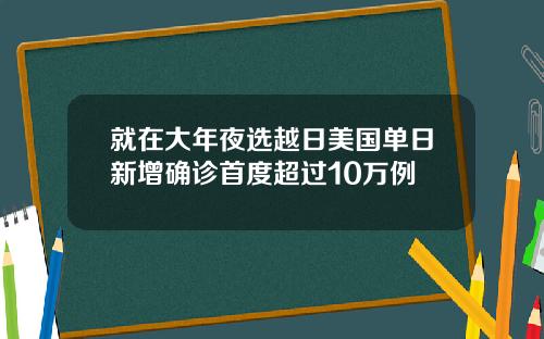 就在大年夜选越日美国单日新增确诊首度超过10万例