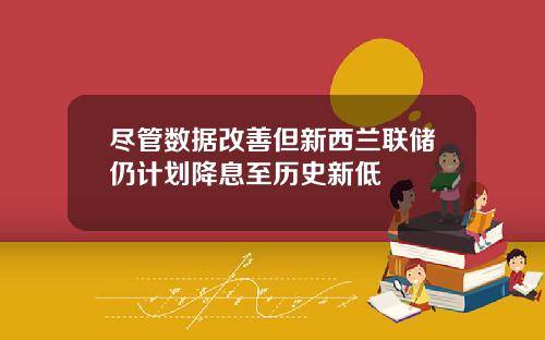 尽管数据改善但新西兰联储仍计划降息至历史新低