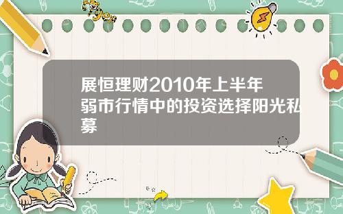 展恒理财2010年上半年弱市行情中的投资选择阳光私募