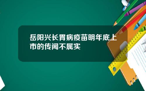 岳阳兴长胃病疫苗明年底上市的传闻不属实