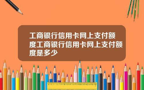 工商银行信用卡网上支付额度工商银行信用卡网上支付额度是多少