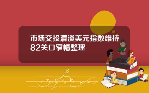 市场交投清淡美元指数维持82关口窄幅整理