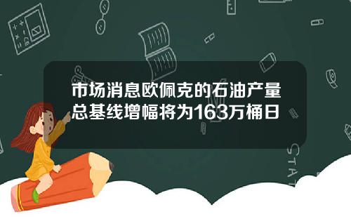 市场消息欧佩克的石油产量总基线增幅将为163万桶日